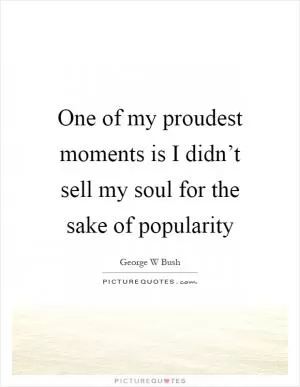 One of my proudest moments is I didn’t sell my soul for the sake of popularity Picture Quote #1