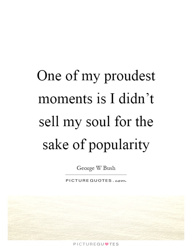 One of my proudest moments is I didn't sell my soul for the sake of popularity Picture Quote #1