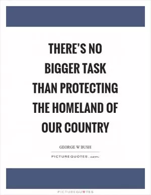 There’s no bigger task than protecting the homeland of our country Picture Quote #1