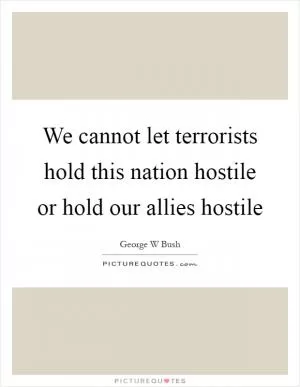 We cannot let terrorists hold this nation hostile or hold our allies hostile Picture Quote #1