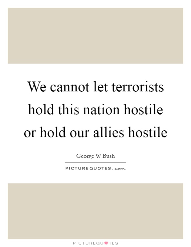 We cannot let terrorists hold this nation hostile or hold our allies hostile Picture Quote #1