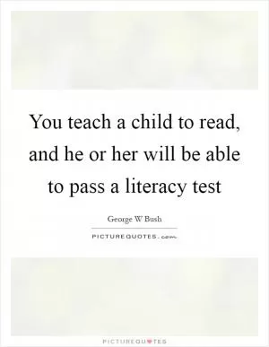 You teach a child to read, and he or her will be able to pass a literacy test Picture Quote #1
