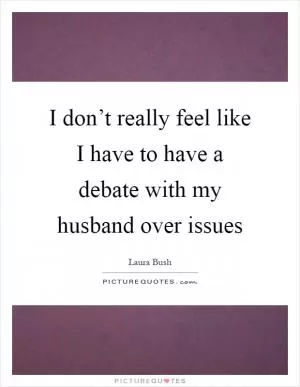 I don’t really feel like I have to have a debate with my husband over issues Picture Quote #1