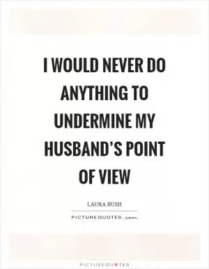 I would never do anything to undermine my husband’s point of view Picture Quote #1