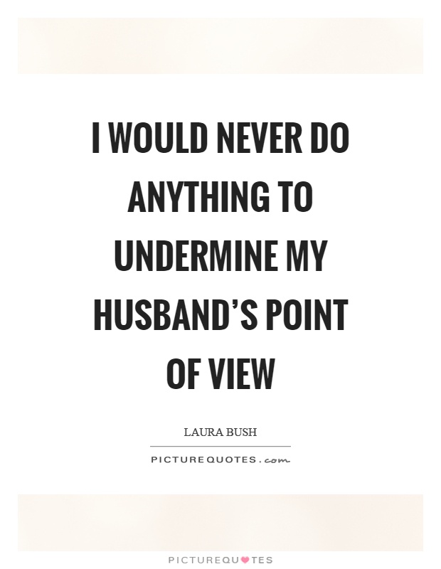I would never do anything to undermine my husband's point of view Picture Quote #1
