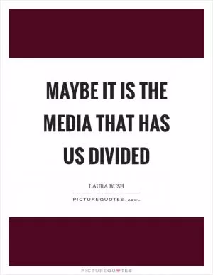 Maybe it is the media that has us divided Picture Quote #1