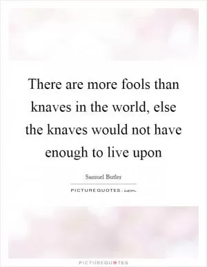 There are more fools than knaves in the world, else the knaves would not have enough to live upon Picture Quote #1