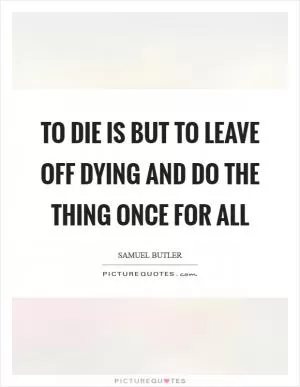 To die is but to leave off dying and do the thing once for all Picture Quote #1