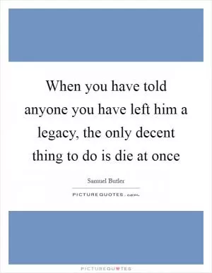 When you have told anyone you have left him a legacy, the only decent thing to do is die at once Picture Quote #1