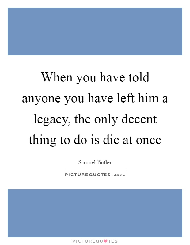 When you have told anyone you have left him a legacy, the only decent thing to do is die at once Picture Quote #1