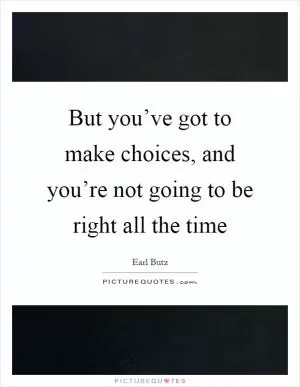 But you’ve got to make choices, and you’re not going to be right all the time Picture Quote #1