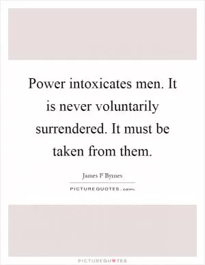 Power intoxicates men. It is never voluntarily surrendered. It must be taken from them Picture Quote #1