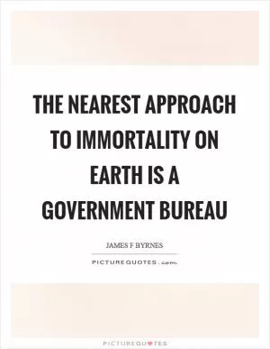 The nearest approach to immortality on earth is a government bureau Picture Quote #1