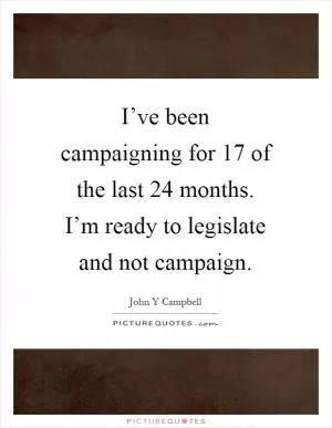 I’ve been campaigning for 17 of the last 24 months. I’m ready to legislate and not campaign Picture Quote #1
