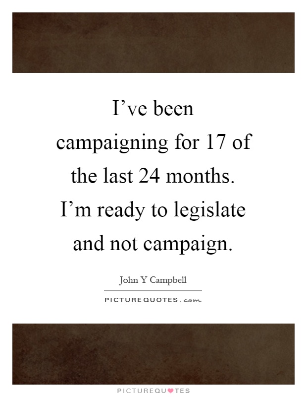 I've been campaigning for 17 of the last 24 months. I'm ready to legislate and not campaign Picture Quote #1