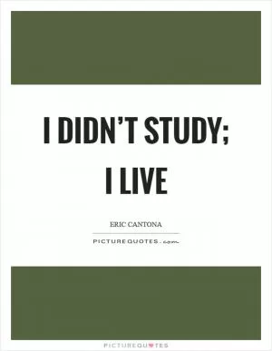 I didn’t study; I live Picture Quote #1