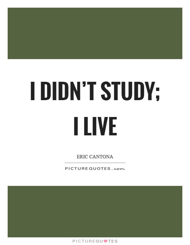I didn't study; I live Picture Quote #1