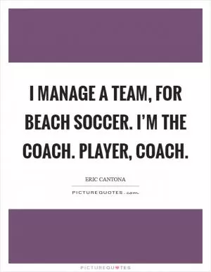 I manage a team, for beach soccer. I’m the coach. Player, coach Picture Quote #1