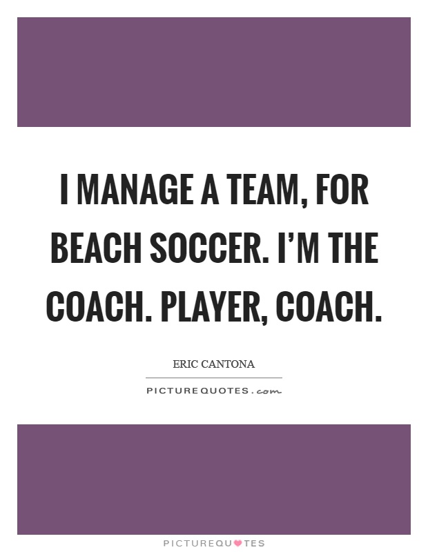 I manage a team, for beach soccer. I'm the coach. Player, coach Picture Quote #1