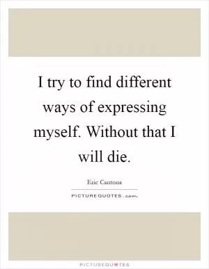 I try to find different ways of expressing myself. Without that I will die Picture Quote #1