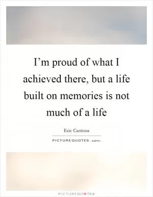 I’m proud of what I achieved there, but a life built on memories is not much of a life Picture Quote #1