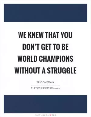 We knew that you don’t get to be world champions without a struggle Picture Quote #1