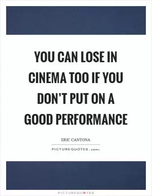 You can lose in cinema too if you don’t put on a good performance Picture Quote #1