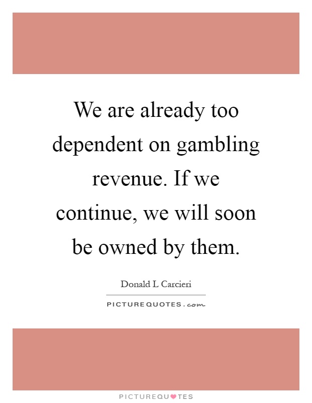 We are already too dependent on gambling revenue. If we continue, we will soon be owned by them Picture Quote #1