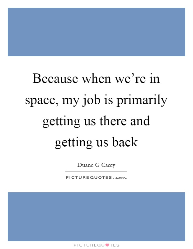 Because when we're in space, my job is primarily getting us there and getting us back Picture Quote #1