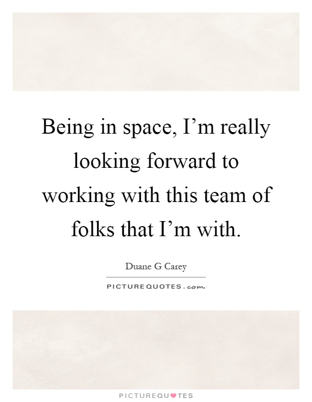 Being in space, I'm really looking forward to working with this team of folks that I'm with Picture Quote #1