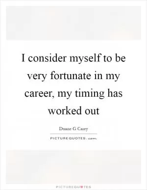 I consider myself to be very fortunate in my career, my timing has worked out Picture Quote #1