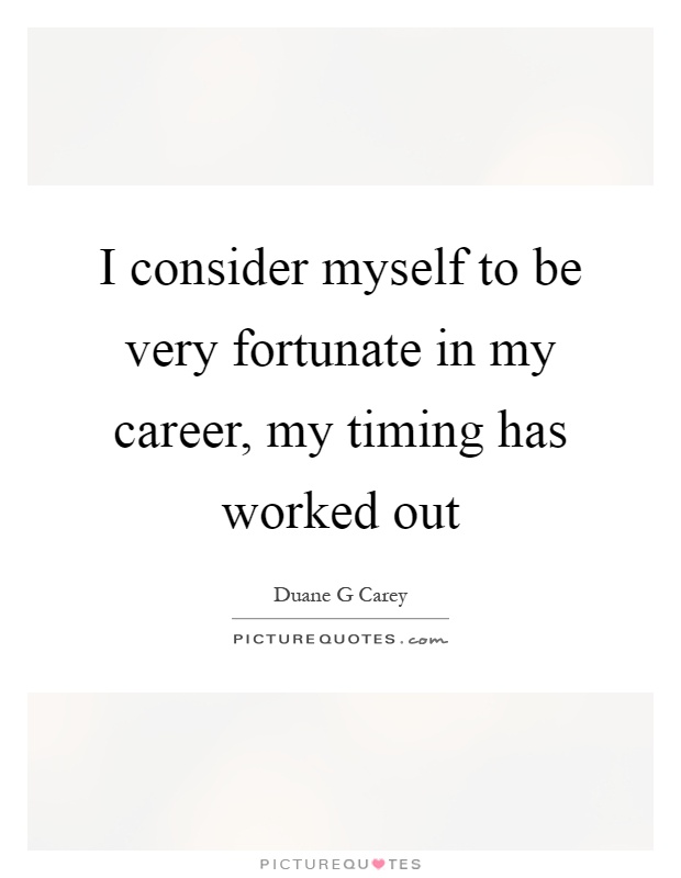 I consider myself to be very fortunate in my career, my timing has worked out Picture Quote #1