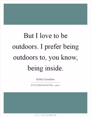 But I love to be outdoors. I prefer being outdoors to, you know, being inside Picture Quote #1
