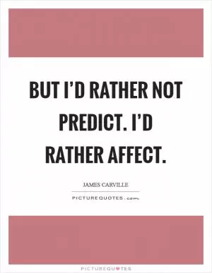 But I’d rather not predict. I’d rather affect Picture Quote #1