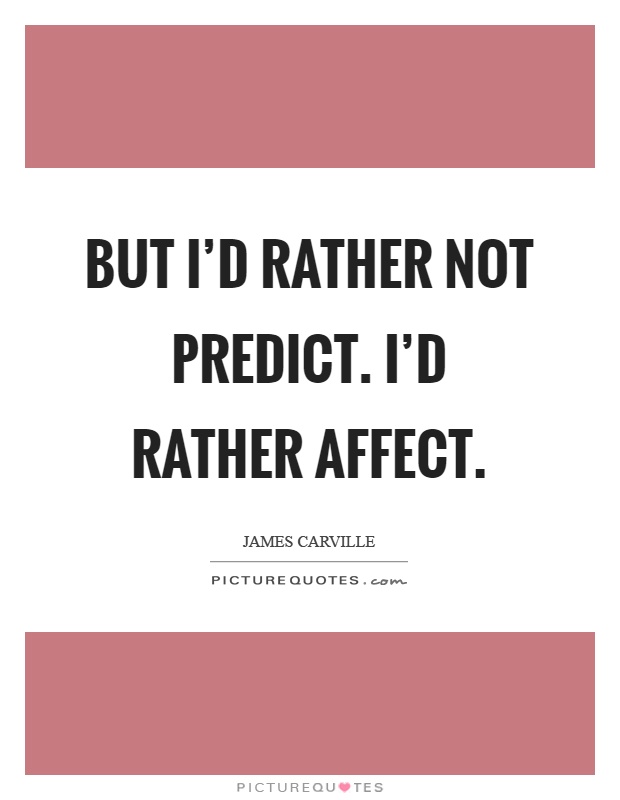 But I'd rather not predict. I'd rather affect Picture Quote #1