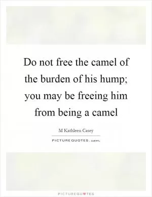 Do not free the camel of the burden of his hump; you may be freeing him from being a camel Picture Quote #1