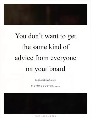 You don’t want to get the same kind of advice from everyone on your board Picture Quote #1