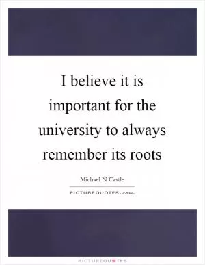 I believe it is important for the university to always remember its roots Picture Quote #1