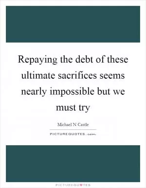 Repaying the debt of these ultimate sacrifices seems nearly impossible but we must try Picture Quote #1