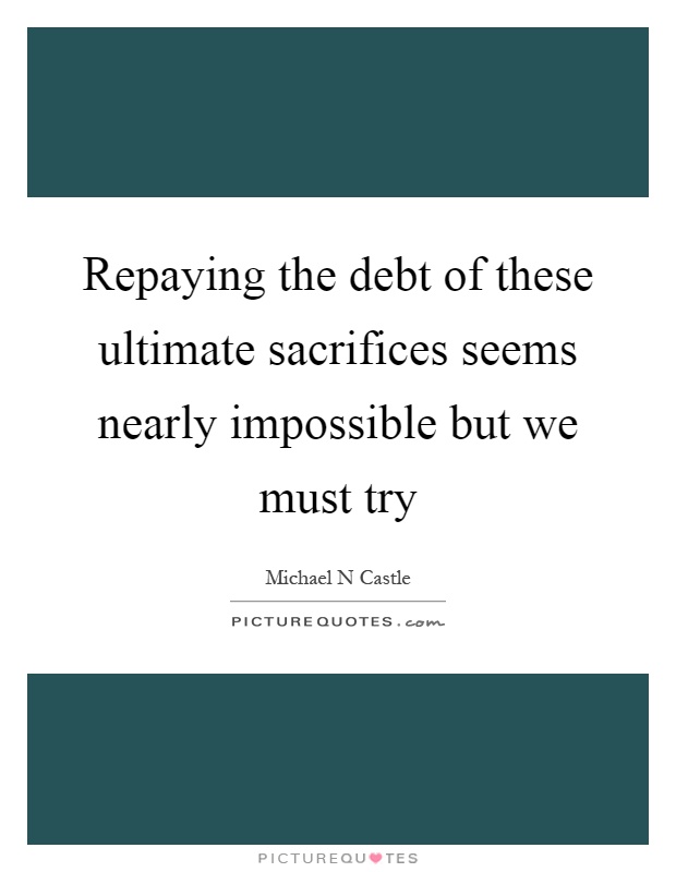 Repaying the debt of these ultimate sacrifices seems nearly impossible but we must try Picture Quote #1