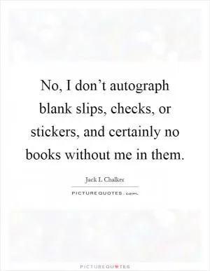 No, I don’t autograph blank slips, checks, or stickers, and certainly no books without me in them Picture Quote #1
