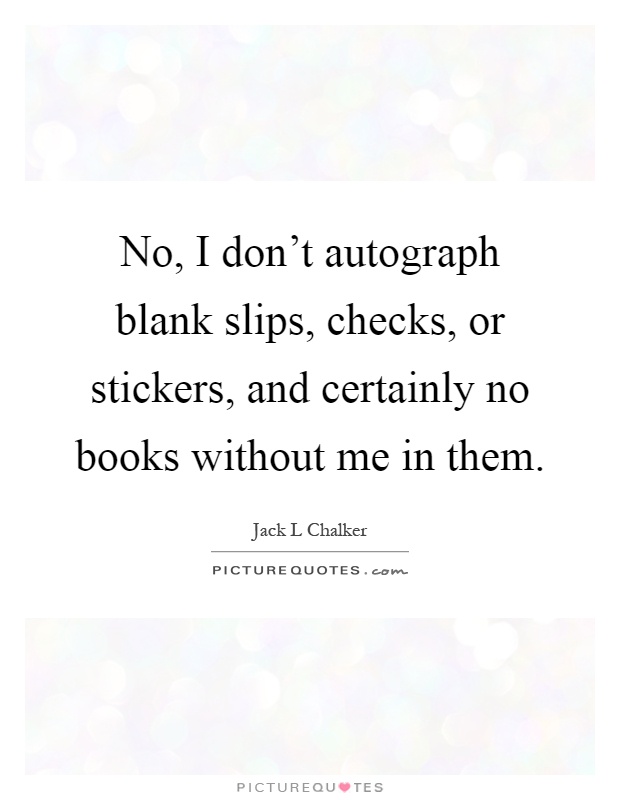 No, I don't autograph blank slips, checks, or stickers, and certainly no books without me in them Picture Quote #1