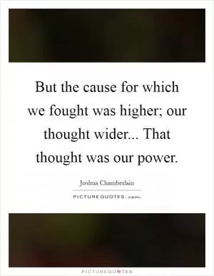 But the cause for which we fought was higher; our thought wider... That thought was our power Picture Quote #1