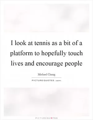 I look at tennis as a bit of a platform to hopefully touch lives and encourage people Picture Quote #1