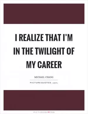 I realize that I’m in the twilight of my career Picture Quote #1