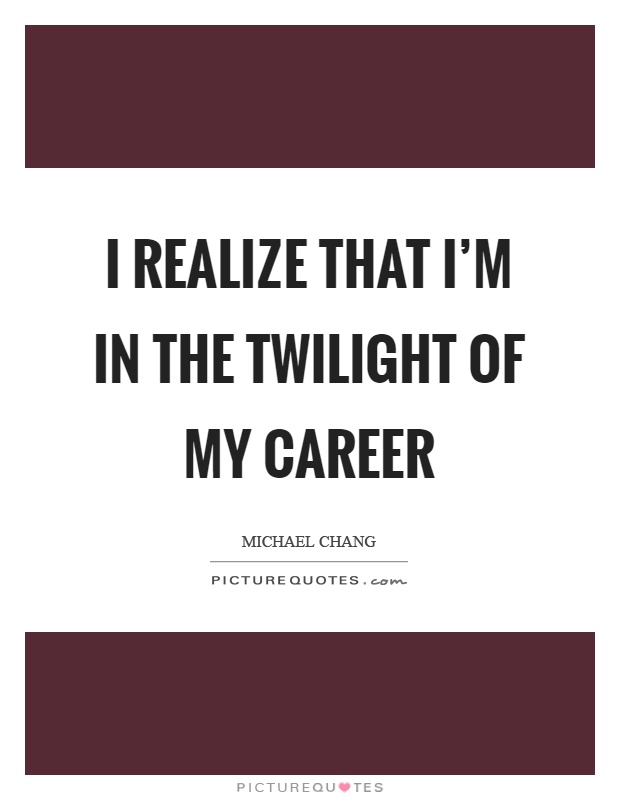 I realize that I'm in the twilight of my career Picture Quote #1