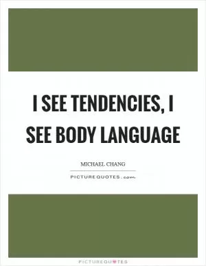 I see tendencies, I see body language Picture Quote #1
