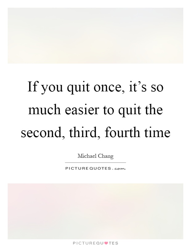 If you quit once, it's so much easier to quit the second, third, fourth time Picture Quote #1
