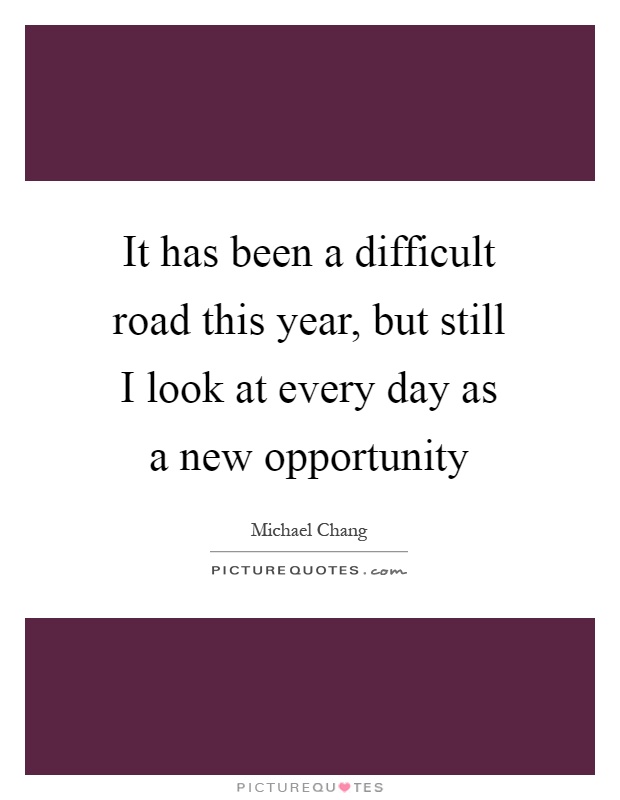 It has been a difficult road this year, but still I look at every day as a new opportunity Picture Quote #1