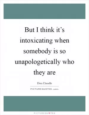 But I think it’s intoxicating when somebody is so unapologetically who they are Picture Quote #1